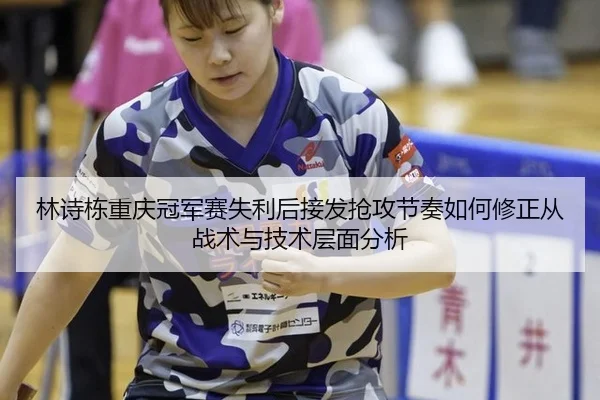 林诗栋重庆冠军赛失利后接发抢攻节奏如何修正从战术与技术层面分析