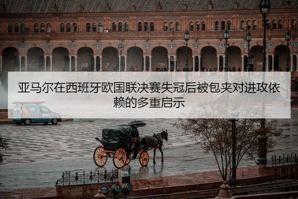 亚马尔在西班牙欧国联决赛失冠后被包夹对进攻依赖的多重启示