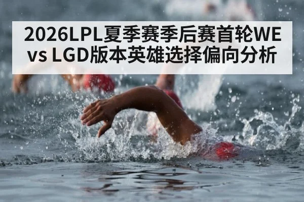 2026LPL夏季赛季后赛首轮WE vs LGD版本英雄选择偏向分析