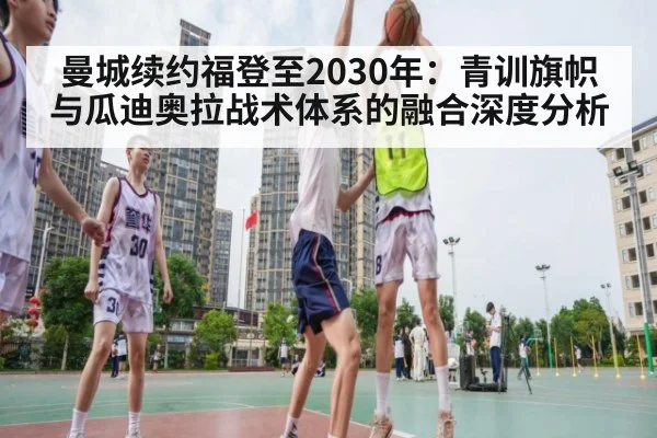 曼城续约福登至2030年：青训旗帜与瓜迪奥拉战术体系的融合深度分析