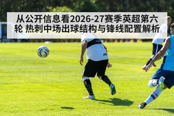 从公开信息看2026-27赛季英超第六轮 热刺中场出球结构与锋线配置解析