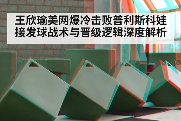 王欣瑜美网爆冷击败普利斯科娃 接发球战术与晋级逻辑深度解析