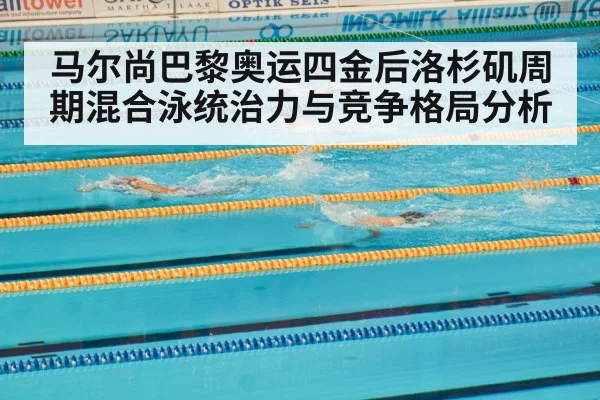 马尔尚巴黎奥运四金后洛杉矶周期混合泳统治力与竞争格局分析